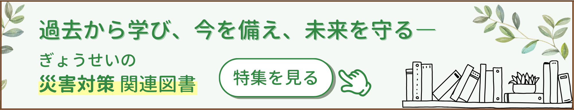 過去から学び、今を備え、未来を守るー ぎょうせいの災害対策関連図書　特集を見る